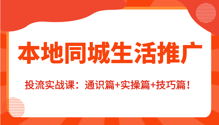 本地同城生活推广投流实战课：通识篇+实操篇+技巧篇！-千城资源网