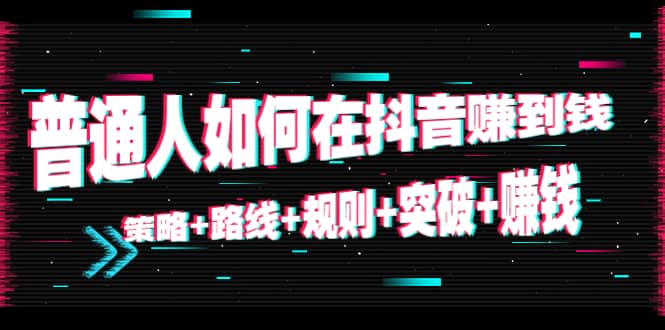 普通人如何在抖音赚到钱：策略 路线 规则 突破 赚钱（10节课）-千城资源网