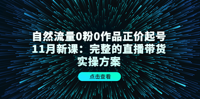 自然流量0粉0作品正价起号11月新课：完整的直播带货实操方案-千城资源网