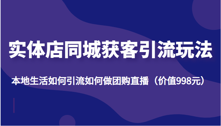 实体店同城获客引流玩法，本地生活如何引流如何做团购直播（价值998元）-千城资源网