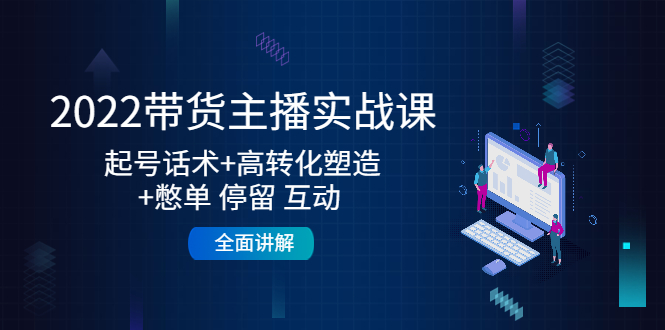 2022带货主播实战课：起号话术+高转化塑造+憋单 停留 互动 全面讲解-千城资源网