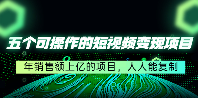五个可操作的短视频变现项目：年销售额上亿的项目，人人能复制-千城资源网