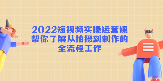 2022短视频实操运营课：帮你了解从拍摄到制作的全流程工作-千城资源网