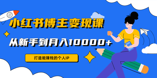 小红书博主变现课：打造能赚钱的个人IP，从新手到月入10000+(9节课)-千城资源网