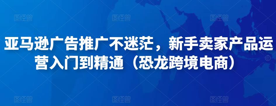 亚马逊广告推广不迷茫，新手卖家产品运营入门到精通（恐龙跨境电商）-千城资源网