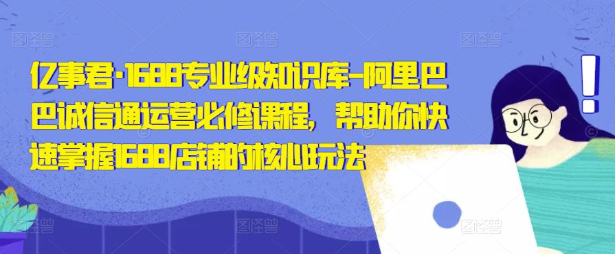 亿事君·1688专业级知识库-阿里巴巴诚信通运营必修课程，帮助你快速掌握1688店铺的核心玩法-千城资源网