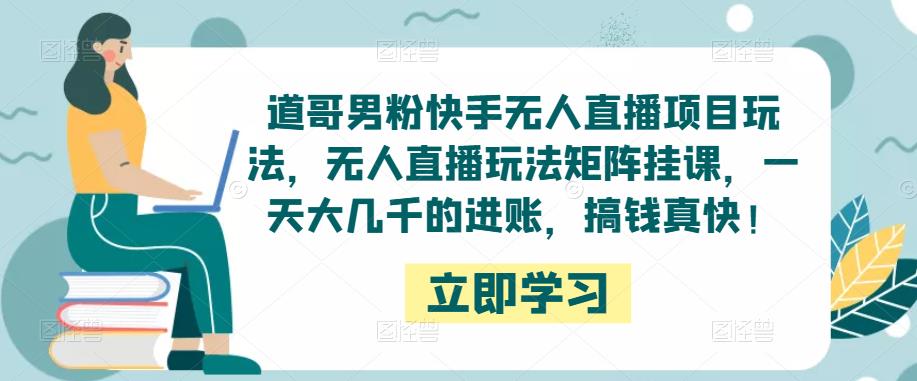 道哥男粉快手无人直播项目玩法，无人直播玩法矩阵挂课，一天大几千的进账，搞钱真快！-千城资源网
