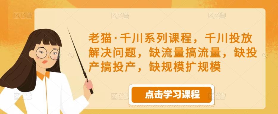 老猫·千川系列课程，千川投放解决问题，缺流量搞流量，缺投产搞投产，缺规模扩规模-千城资源网
