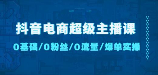 抖音电商超级主播课：0基础、0粉丝、0流量、爆单实操！-千城资源网
