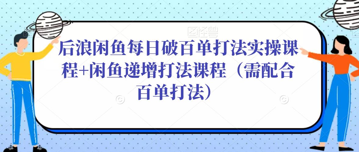 后浪闲鱼每日破百单打法实操课程+闲鱼递增打法课程（需配合百单打法）-千城资源网