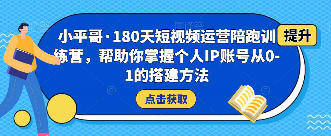 小平哥·180天短视频运营陪跑训练营，帮助你掌握个人IP账号从0-1的搭建方法-千城资源网