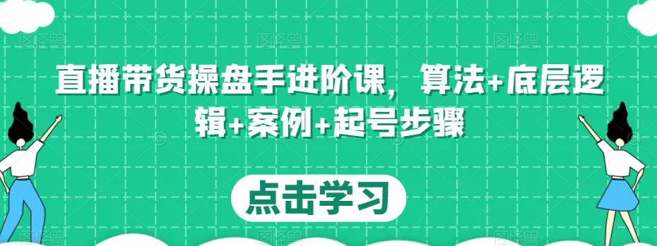 直播带货操盘手进阶课，算法+底层逻辑+案例+起号步骤-千城资源网