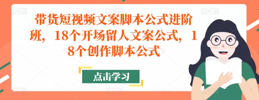 带货短视频文案脚本公式进阶班，18个开场留人文案公式，18个创作脚本公式-千城资源网