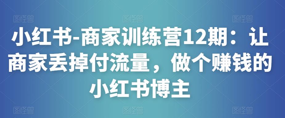 小红书-商家训练营12期：让商家丢掉付流量，做个赚钱的小红书博主-千城资源网