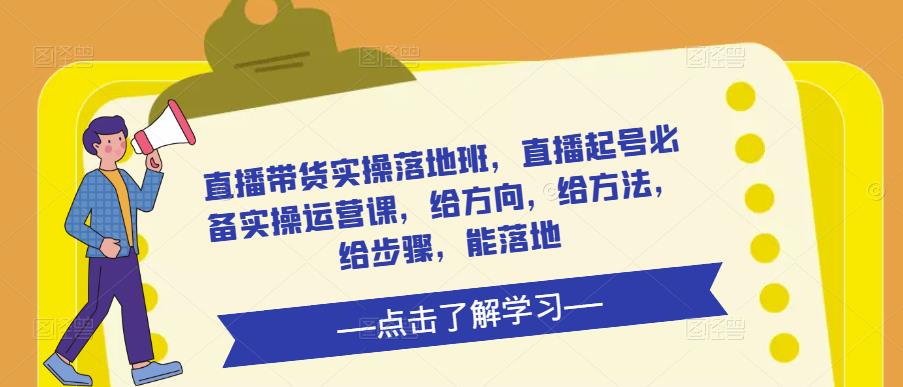 直播带货实操落地班，直播起号必备实操运营课，给方向，给方法，给步骤，能落地-千城资源网
