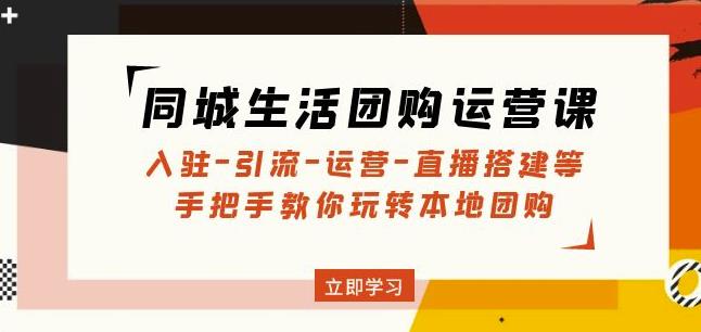 同城生活团购运营课：入驻-引流-运营-直播搭建等玩转本地团购-千城资源网