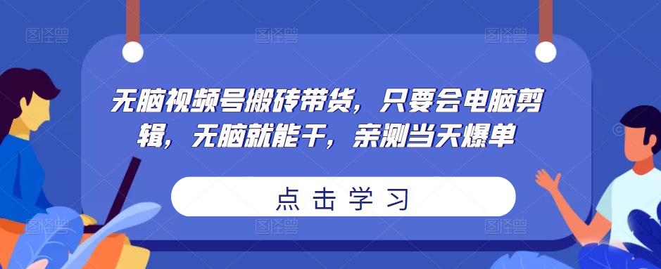 无脑视频号搬砖带货，只要会电脑剪辑，无脑就能干，亲测当天爆单-千城资源网
