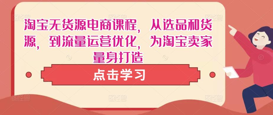 淘宝无货源电商课程，从选品和货源，到流量运营优化，为淘宝卖家量身打造-千城资源网