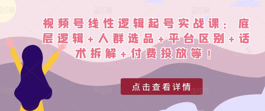 视频号线性逻辑起号实战课：底层逻辑+人群选品+平台区别+话术拆解+付费投放等！-千城资源网