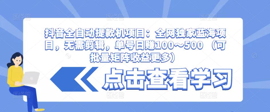 抖音全自动提款机项目：全网独家蓝海项目，无需剪辑，单号日赚100～500 （可批量矩阵收益更多）-千城资源网