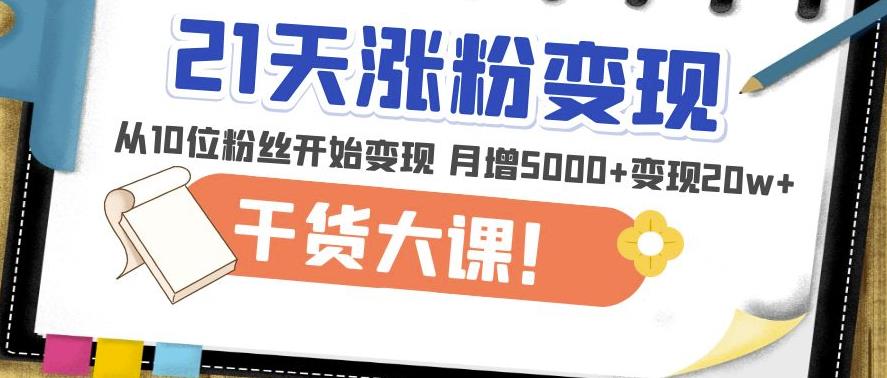 21天精准涨粉变现干货大课：从10位粉丝开始变现月增5000+变现20w+-千城资源网