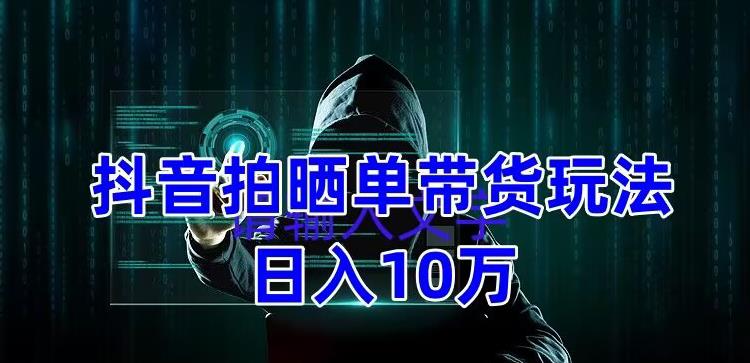 抖音拍晒单带货玩法分享，项目整体流程简单，有团队实测日入1万【教程+素材】-千城资源网