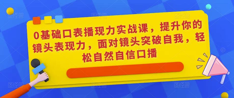 0基础口表播‬现力实战课，提升你的镜头表现力，面对镜头突破自我，轻松自然自信口播-千城资源网