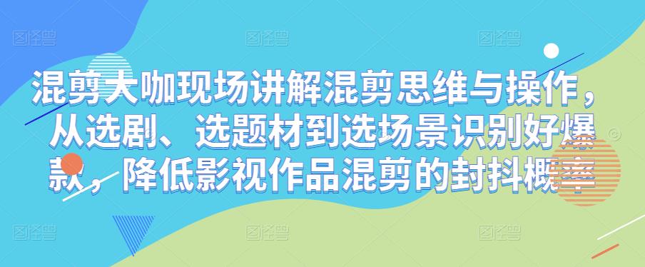 混剪大咖现场讲解混剪思维与操作，从选剧、选题材到选场景识别好爆款，降低影视作品混剪的封抖概率-千城资源网