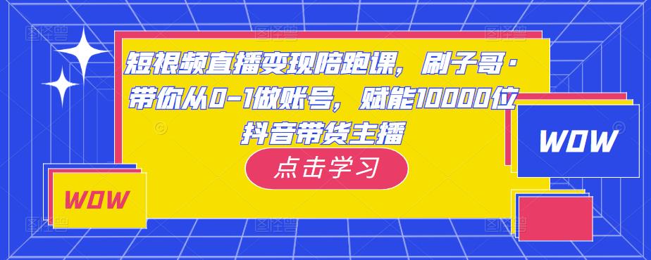 短视频直播变现陪跑课，刷子哥·带你从0-1做账号，赋能10000位抖音带货主播-千城资源网