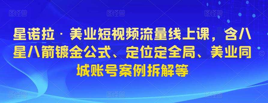 星诺拉·美业短视频流量线上课，含八星八箭镀金公式、定位定全局、美业同城账号案例拆解等-千城资源网