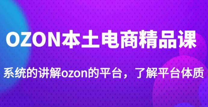 老迟·OZON本土电商精品课，系统的讲解ozon的平台，学完可独自运营ozon的店铺-千城资源网