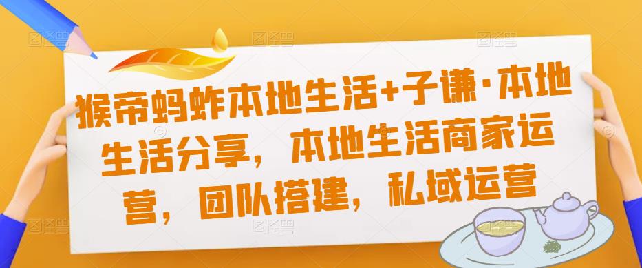 猴帝蚂蚱本地生活+子谦·本地生活分享，本地生活商家运营，团队搭建，私域运营-千城资源网