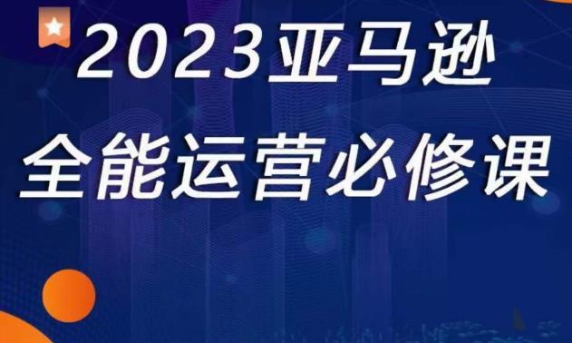 2023亚马逊全能运营必修课，全面认识亚马逊平台+精品化选品+CPC广告的极致打法-千城资源网