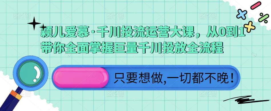 颖儿爱慕·千川投流运营大课，从0到1带你全面掌握巨量千川投放全流程-千城资源网