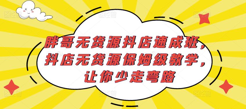 胖哥无货源抖店速成班，抖店无货源保姆级教学，让你少走弯路-千城资源网