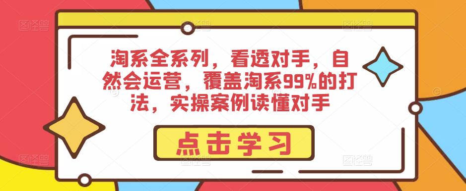 淘系全系列，看透对手，自然会运营，覆盖淘系99%的打法，实操案例读懂对手-千城资源网
