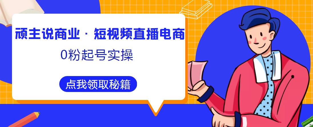 顽主说商业·短视频直播电商0粉起号实操，超800分钟超强实操干活，高效时间、快速落地拿成果-千城资源网