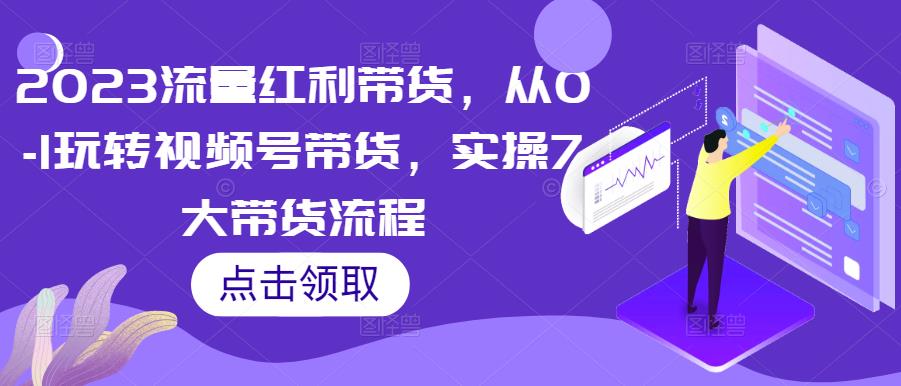2023流量红利带货，从0-1玩转视频号带货，实操7大带货流程-千城资源网