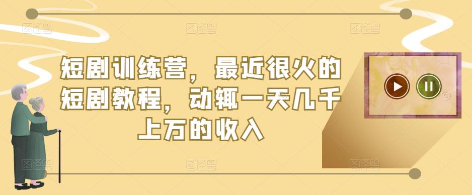 短剧训练营，最近很火的短剧教程，动辄一天几千上万的收入-千城资源网