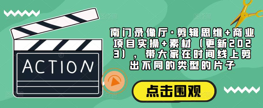 南门录像厅·剪辑思维+商业项目实操+素材（更新2023），带大家在时间线上剪出不同的类型的片子-千城资源网