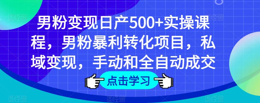 男粉变现日产500+实操课程，男粉暴利转化项目，私域变现，手动和全自动成交-千城资源网