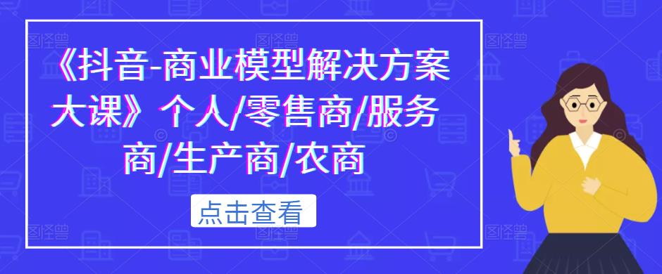 《抖音-商业模型解决方案大课》个人/零售商/服务商/生产商/农商-千城资源网