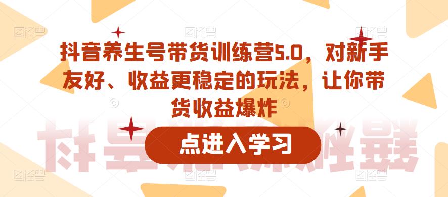 抖音养生号带货训练营5.0，对新手友好、收益更稳定的玩法，让你带货收益爆炸-千城资源网