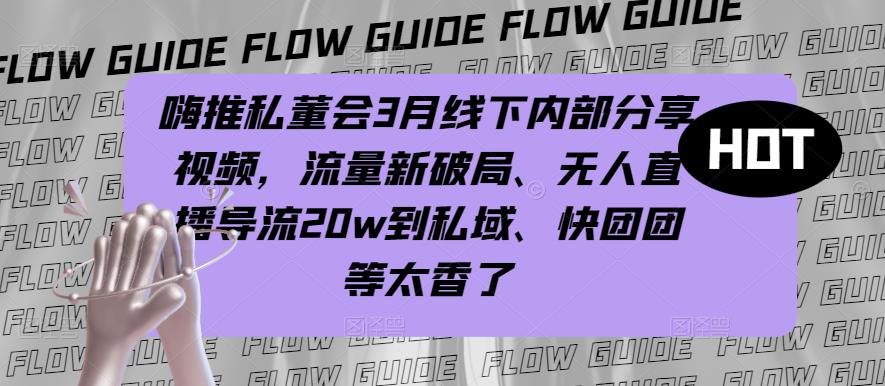 嗨推私董会3月线下内部分享视频，流量新破局、无人直播导流20w到私域、快团团等太香了-千城资源网