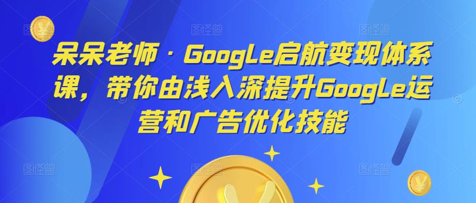 呆呆老师·Google启航变现体系课，带你由浅入深提升Google运营和广告优化技能-千城资源网