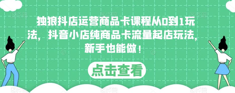 独狼抖店运营商品卡课程从0到1玩法，抖音小店纯商品卡流量起店玩法，新手也能做！-千城资源网