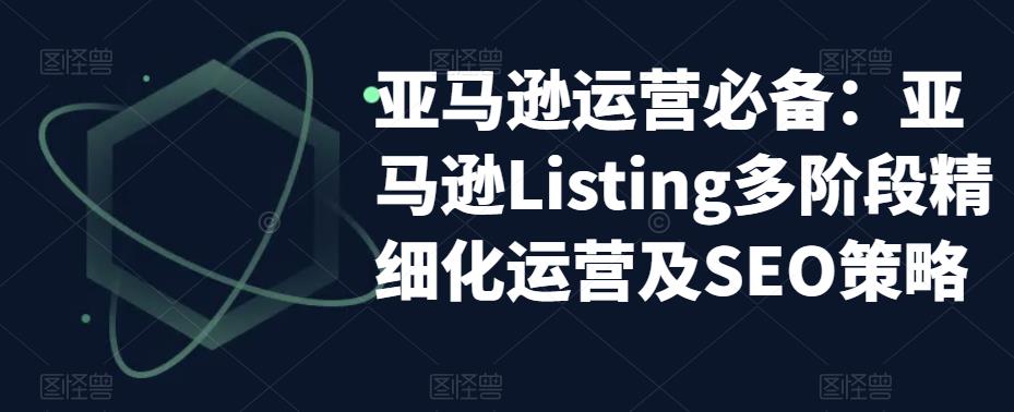 亚马逊运营必备：亚马逊Listing多阶段精细化运营及SEO策略-千城资源网