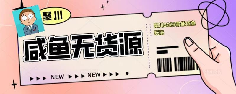 聚川2023闲鱼无货源最新经典玩法：基础认知+爆款闲鱼选品+快速找到货源-千城资源网