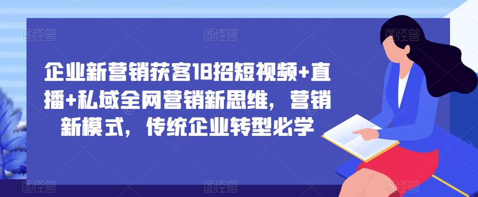 企业新营销获客18招短视频+直播+私域全网营销新思维，营销新模式，传统企业转型必学-千城资源网
