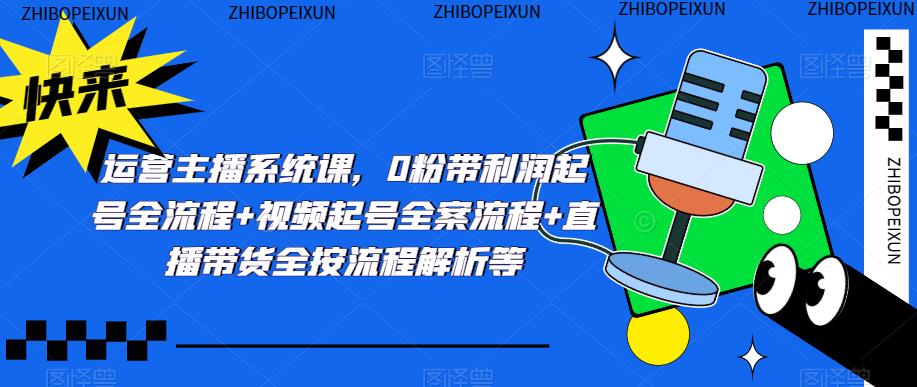 运营主播系统课，0粉带利润起号全流程+视频起号全案流程+直播带货全按流程解析等-千城资源网